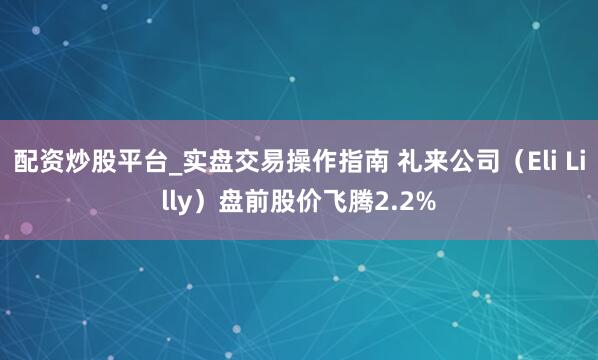 配资炒股平台_实盘交易操作指南 礼来公司（Eli Lilly）盘前股价飞腾2.2%