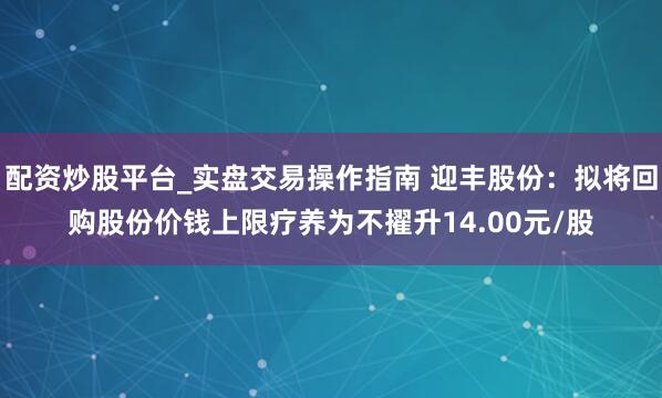 配资炒股平台_实盘交易操作指南 迎丰股份：拟将回购股份价钱上限疗养为不擢升14.00元/股