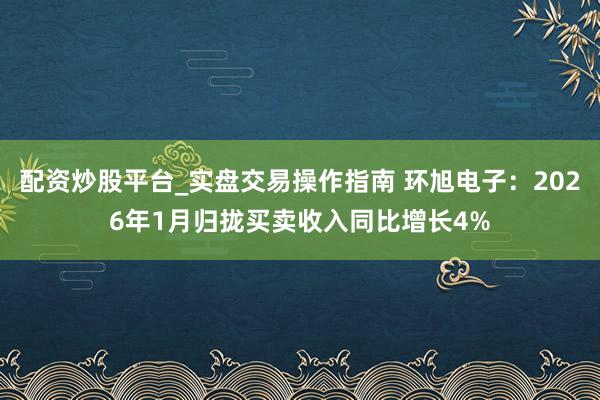 配资炒股平台_实盘交易操作指南 环旭电子：2026年1月归拢买卖收入同比增长4%