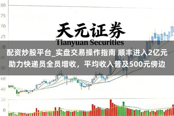 配资炒股平台_实盘交易操作指南 顺丰进入2亿元助力快递员全员增收，平均收入普及500元傍边