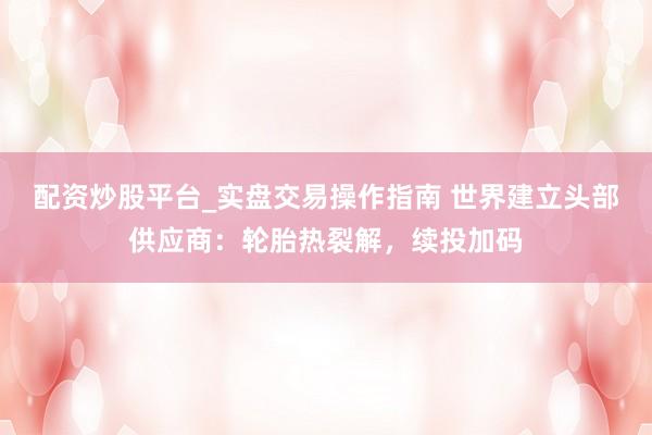 配资炒股平台_实盘交易操作指南 世界建立头部供应商：轮胎热裂解，续投加码
