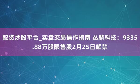 配资炒股平台_实盘交易操作指南 丛麟科技：9335.88万股限售股2月25日解禁