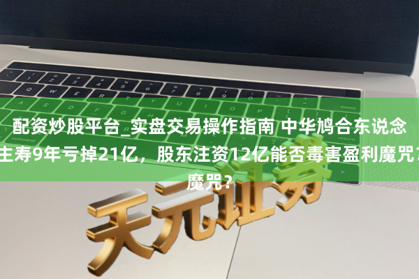 配资炒股平台_实盘交易操作指南 中华鸠合东说念主寿9年亏掉21亿，股东注资12亿能否毒害盈利魔咒？