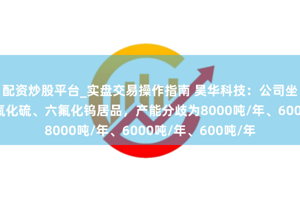 配资炒股平台_实盘交易操作指南 昊华科技：公司坐蓐六氟磷酸锂、六氟化硫、六氟化钨居品，产能分歧为8000吨/年、6000吨/年、600吨/年