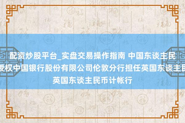 配资炒股平台_实盘交易操作指南 中国东谈主民银行决定授权中国银行股份有限公司伦敦分行担任英国东谈主民币计帐行