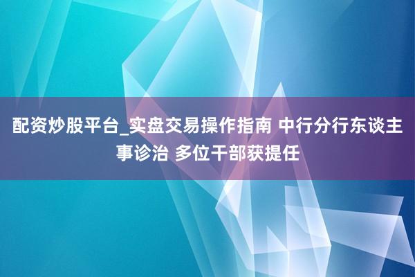 配资炒股平台_实盘交易操作指南 中行分行东谈主事诊治 多位干部获提任
