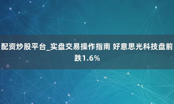 配资炒股平台_实盘交易操作指南 好意思光科技盘前跌1.6%