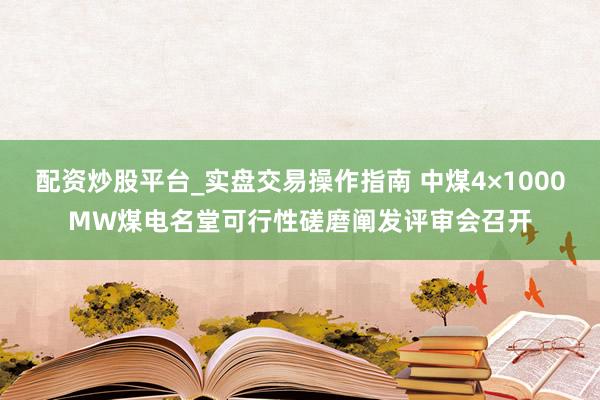 配资炒股平台_实盘交易操作指南 中煤4×1000MW煤电名堂可行性磋磨阐发评审会召开