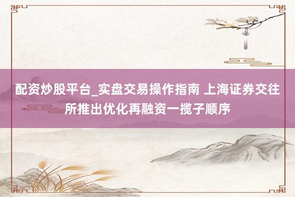 配资炒股平台_实盘交易操作指南 上海证券交往所推出优化再融资一揽子顺序