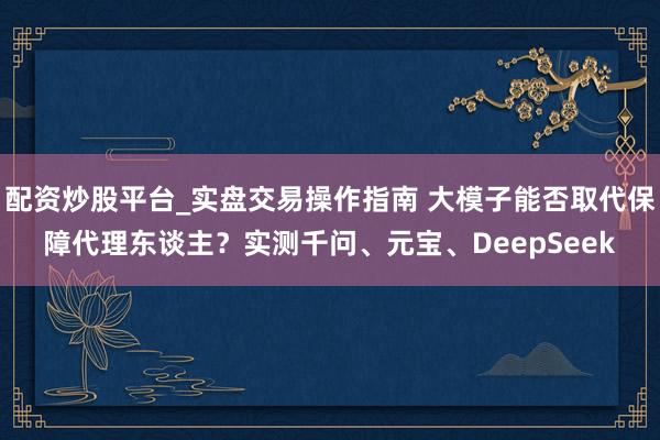 配资炒股平台_实盘交易操作指南 大模子能否取代保障代理东谈主？实测千问、元宝、DeepSeek