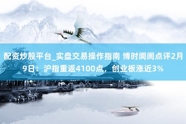配资炒股平台_实盘交易操作指南 博时阛阓点评2月9日：沪指重返4100点，创业板涨近3%