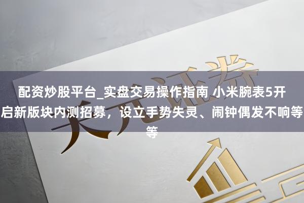 配资炒股平台_实盘交易操作指南 小米腕表5开启新版块内测招募，设立手势失灵、闹钟偶发不响等