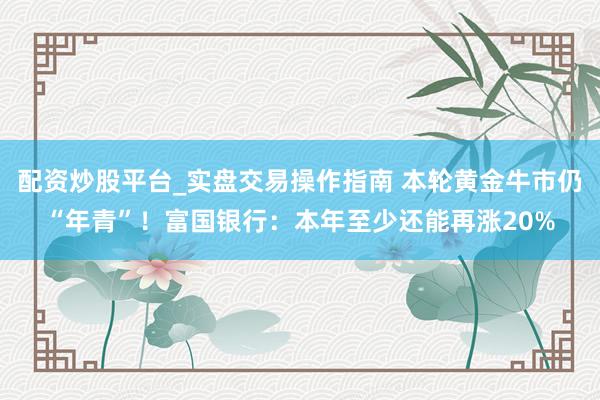 配资炒股平台_实盘交易操作指南 本轮黄金牛市仍“年青”！富国银行：本年至少还能再涨20%