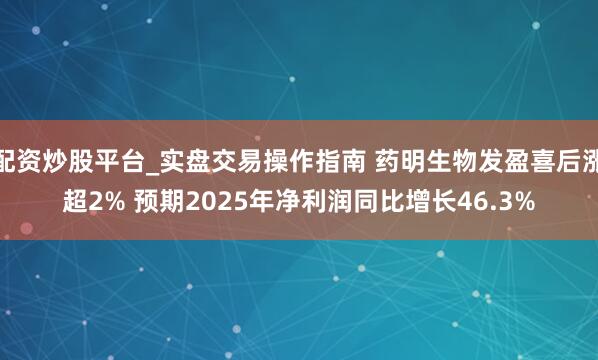 配资炒股平台_实盘交易操作指南 药明生物发盈喜后涨超2% 预期2025年净利润同比增长46.3%
