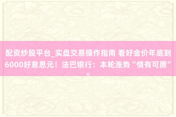 配资炒股平台_实盘交易操作指南 看好金价年底到6000好意思元！法巴银行：本轮涨势“情有可原”