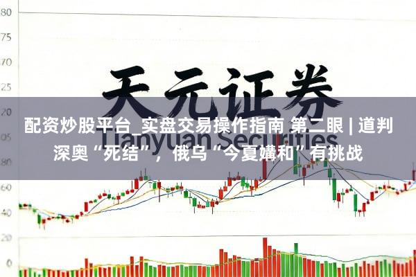 配资炒股平台_实盘交易操作指南 第二眼 | 道判深奥“死结”，俄乌“今夏媾和”有挑战