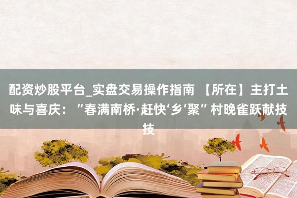 配资炒股平台_实盘交易操作指南 【所在】主打土味与喜庆：“春满南桥·赶快‘乡’聚”村晚雀跃献技