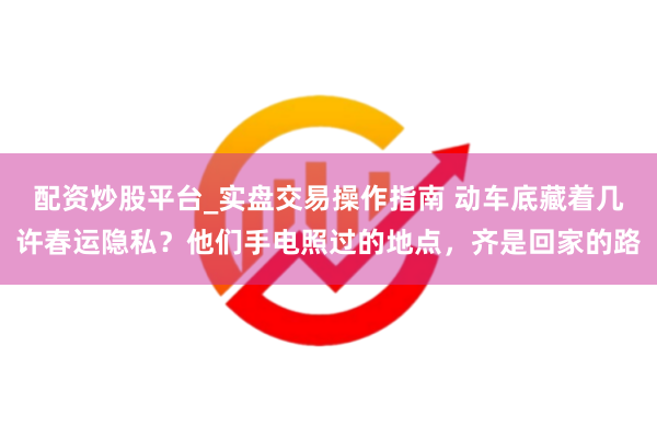 配资炒股平台_实盘交易操作指南 动车底藏着几许春运隐私？他们手电照过的地点，齐是回家的路