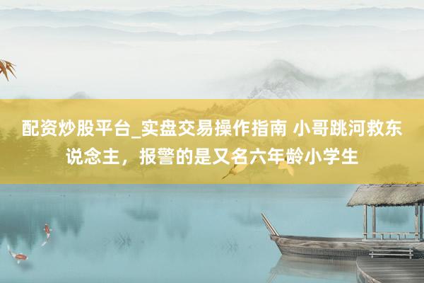 配资炒股平台_实盘交易操作指南 小哥跳河救东说念主，报警的是又名六年龄小学生