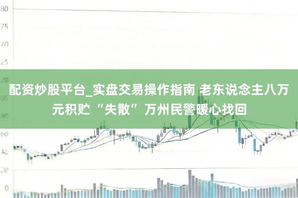配资炒股平台_实盘交易操作指南 老东说念主八万元积贮 “失散” 万州民警暖心找回