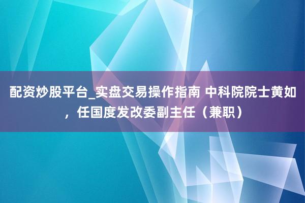 配资炒股平台_实盘交易操作指南 中科院院士黄如，任国度发改委副主任（兼职）
