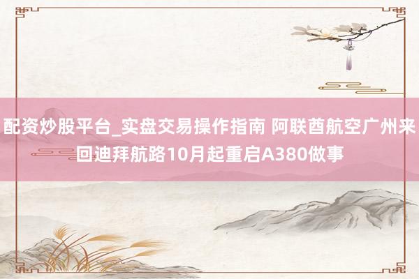 配资炒股平台_实盘交易操作指南 阿联酋航空广州来回迪拜航路10月起重启A380做事