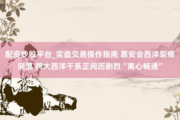 配资炒股平台_实盘交易操作指南 慕安会西洋裂痕突显 跨大西洋干系正阅历剧烈“离心畅通”
