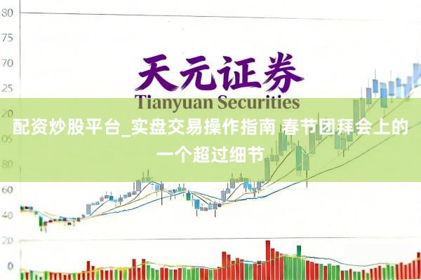 配资炒股平台_实盘交易操作指南 春节团拜会上的一个超过细节