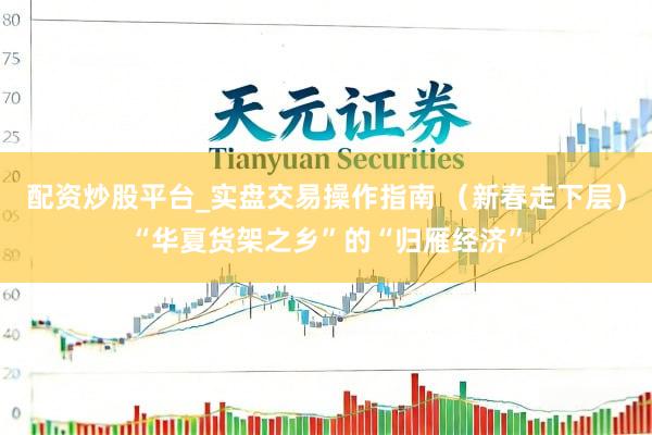 配资炒股平台_实盘交易操作指南 （新春走下层）“华夏货架之乡”的“归雁经济”