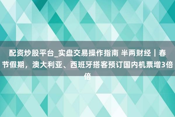 配资炒股平台_实盘交易操作指南 半两财经｜春节假期，澳大利亚、西班牙搭客预订国内机票增3倍