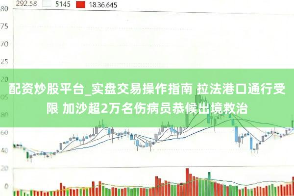 配资炒股平台_实盘交易操作指南 拉法港口通行受限 加沙超2万名伤病员恭候出境救治