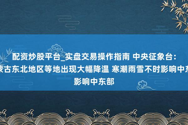 配资炒股平台_实盘交易操作指南 中央征象台：内蒙古东北地区等地出现大幅降温 寒潮雨雪不时影响中东部