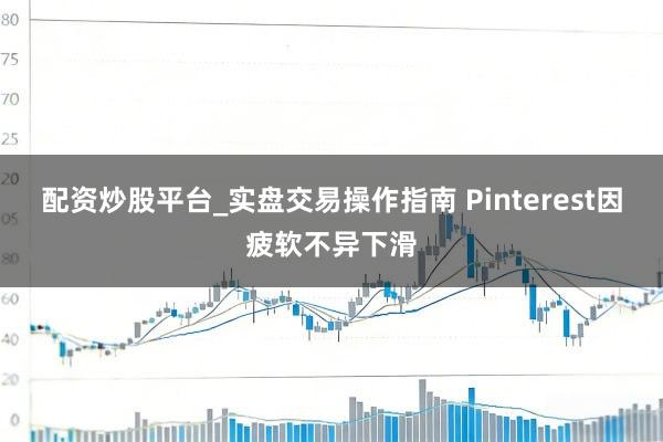 配资炒股平台_实盘交易操作指南 Pinterest因疲软不异下滑