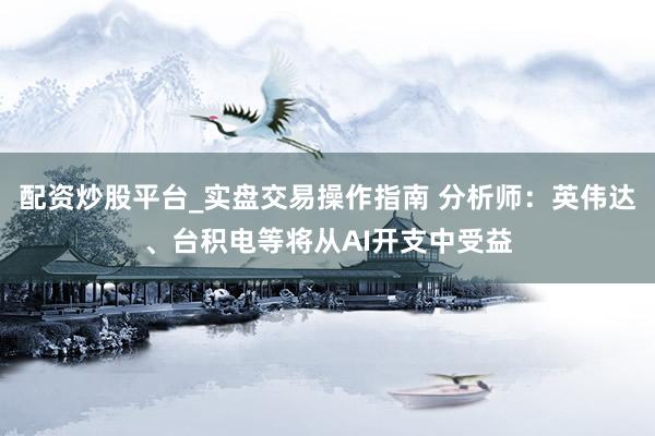 配资炒股平台_实盘交易操作指南 分析师：英伟达、台积电等将从AI开支中受益