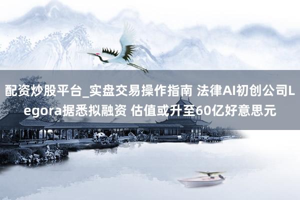 配资炒股平台_实盘交易操作指南 法律AI初创公司Legora据悉拟融资 估值或升至60亿好意思元