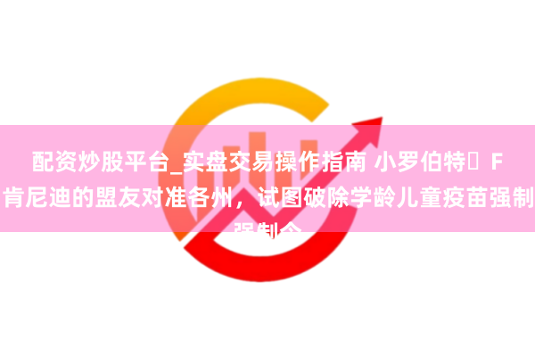 配资炒股平台_实盘交易操作指南 小罗伯特・F・肯尼迪的盟友对准各州，试图破除学龄儿童疫苗强制令