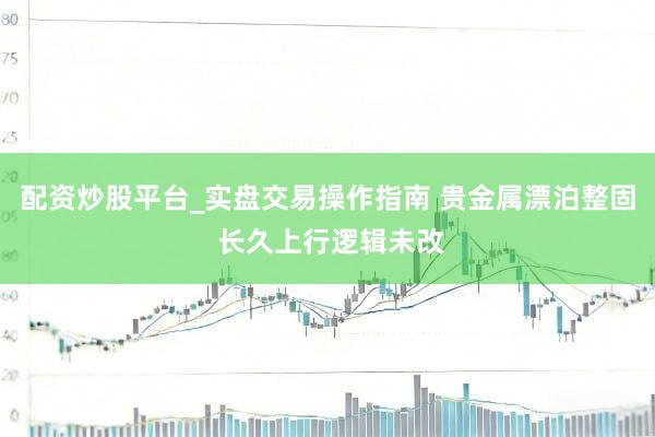 配资炒股平台_实盘交易操作指南 贵金属漂泊整固 长久上行逻辑未改