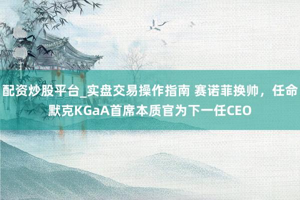 配资炒股平台_实盘交易操作指南 赛诺菲换帅，任命默克KGaA首席本质官为下一任CEO