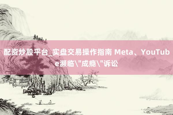 配资炒股平台_实盘交易操作指南 Meta、YouTube濒临＂成瘾＂诉讼