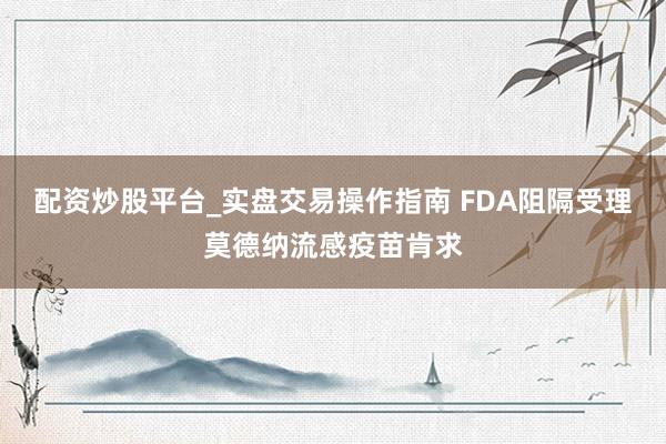 配资炒股平台_实盘交易操作指南 FDA阻隔受理莫德纳流感疫苗肯求