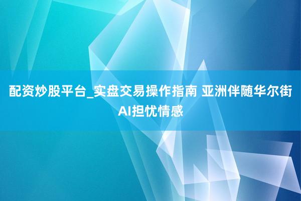 配资炒股平台_实盘交易操作指南 亚洲伴随华尔街AI担忧情感