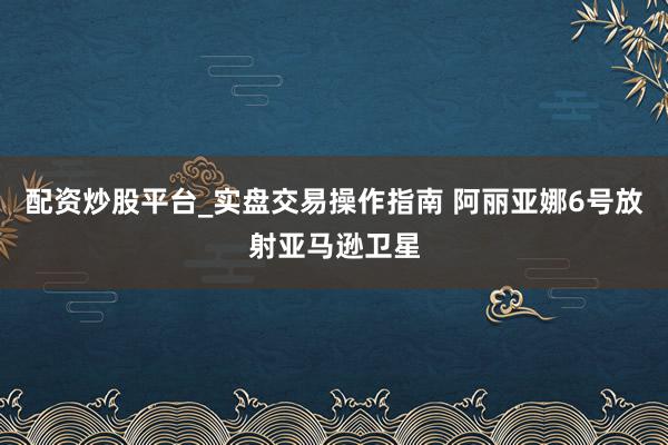 配资炒股平台_实盘交易操作指南 阿丽亚娜6号放射亚马逊卫星