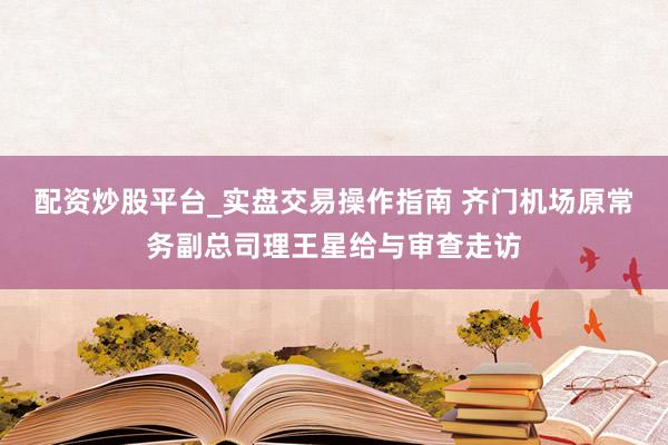 配资炒股平台_实盘交易操作指南 齐门机场原常务副总司理王星给与审查走访