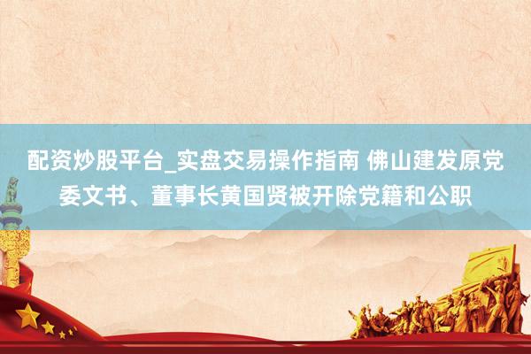 配资炒股平台_实盘交易操作指南 佛山建发原党委文书、董事长黄国贤被开除党籍和公职