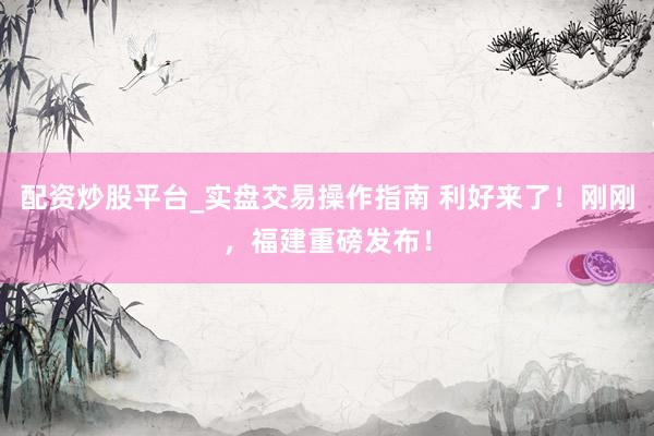 配资炒股平台_实盘交易操作指南 利好来了！刚刚，福建重磅发布！