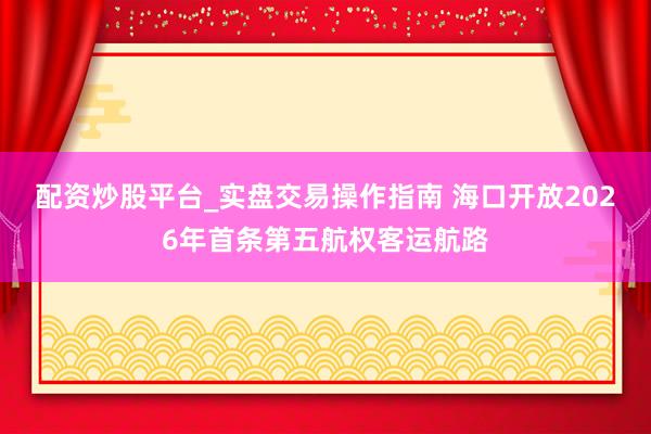 配资炒股平台_实盘交易操作指南 海口开放2026年首条第五航权客运航路