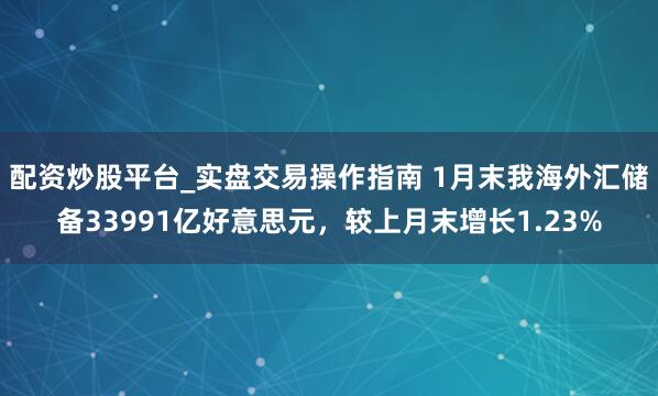 配资炒股平台_实盘交易操作指南 1月末我海外汇储备33991亿好意思元，较上月末增长1.23%