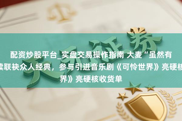 配资炒股平台_实盘交易操作指南 大麦“虽然有戏”握续联袂众人经典，参与引进音乐剧《可怜世界》亮硬核收货单