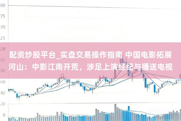 配资炒股平台_实盘交易操作指南 中国电影拓展河山：中影江南开荒，涉足上演经纪与播送电视