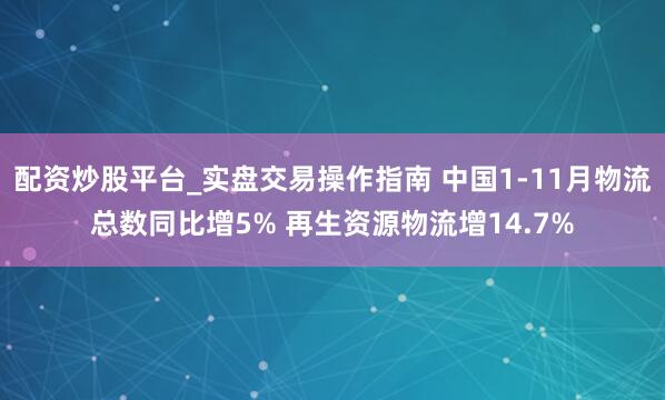 配资炒股平台_实盘交易操作指南 中国1-11月物流总数同比增5% 再生资源物流增14.7%